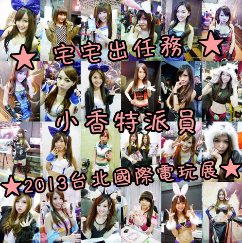 小香特派員《2013 台北國際電玩展》Showgirl晚點名❤ 小香特派員《2013 台北國際電玩展》Showgirl晚點名❤